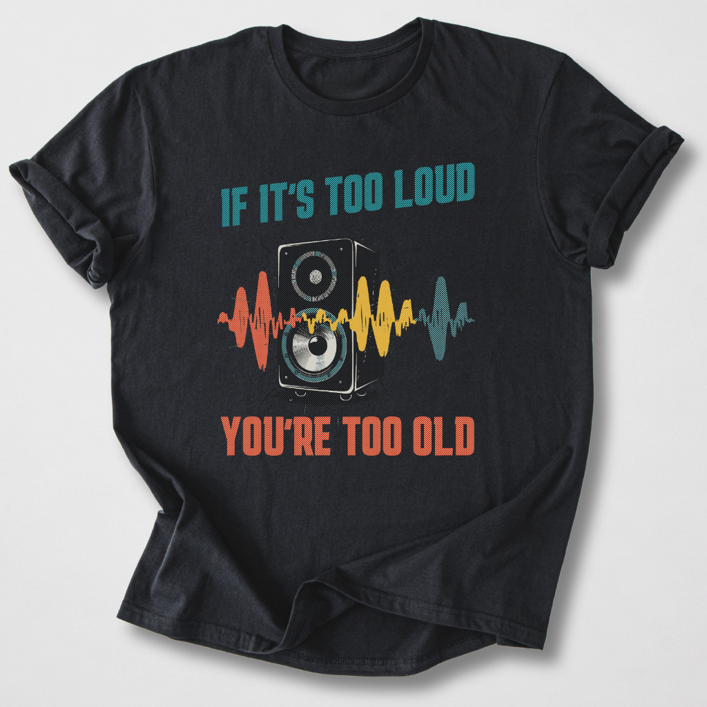 If It's Too Loud You're Too Old T-Shirt