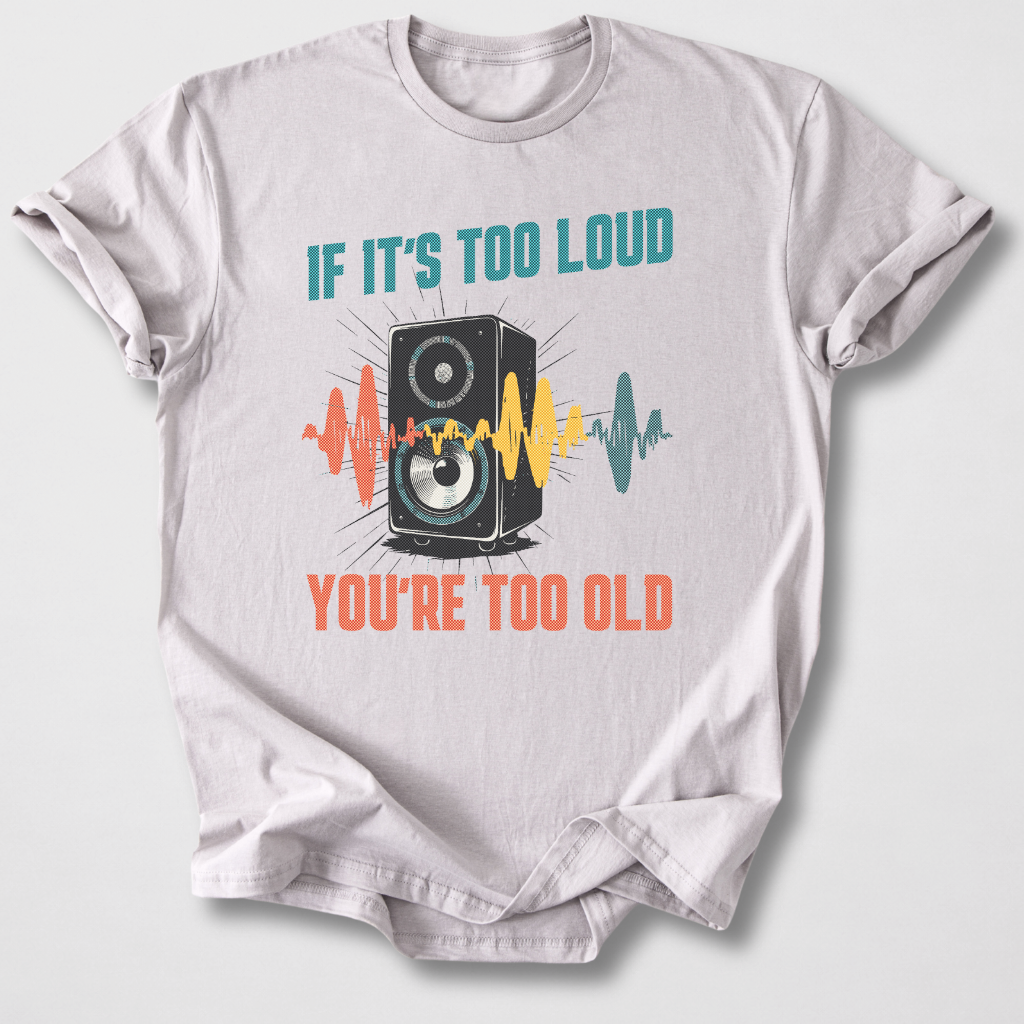 If It's Too Loud You're Too Old T-Shirt